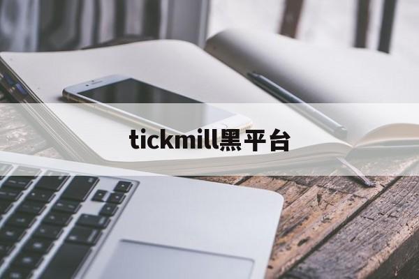 tickmill黑平台(tickmill平台正规吗)