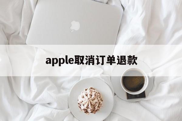 apple取消订单退款(apple取消订单退款时间)